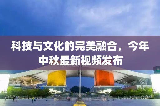 科技与文化的完美融合，今年中秋最新视频发布