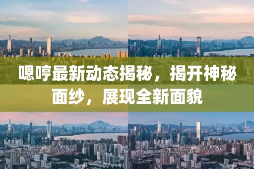 嗯哼最新动态揭秘，揭开神秘面纱，展现全新面貌