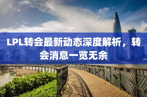 LPL转会最新动态深度解析，转会消息一览无余