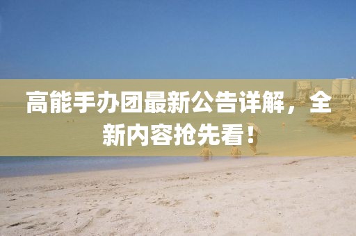 高能手办团最新公告详解，全新内容抢先看！