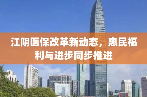 江阴医保改革新动态，惠民福利与进步同步推进
