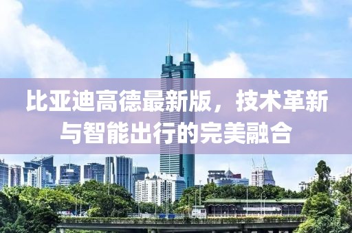 比亚迪高德最新版，技术革新与智能出行的完美融合