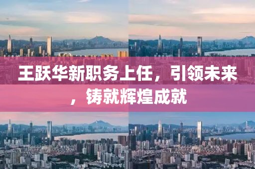 王跃华新职务上任，引领未来，铸就辉煌成就