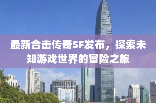 最新合击传奇SF发布，探索未知游戏世界的冒险之旅