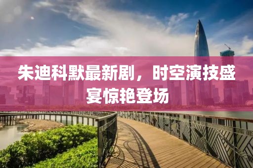 朱迪科默最新剧，时空演技盛宴惊艳登场