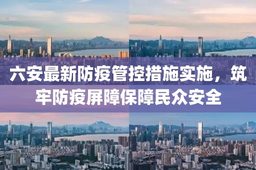 六安最新防疫管控措施实施，筑牢防疫屏障保障民众安全