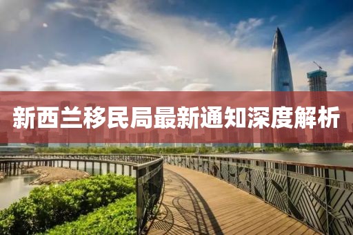 新西兰移民局最新通知深度解析