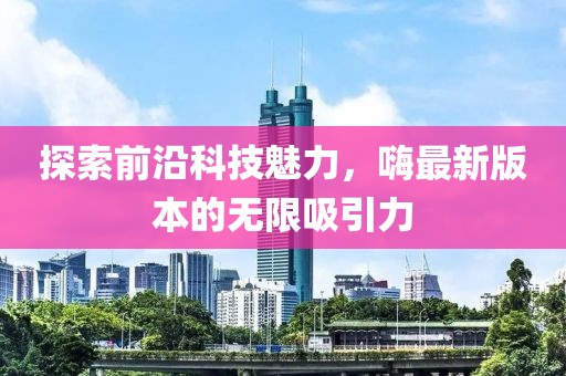 探索前沿科技魅力，嗨最新版本的无限吸引力