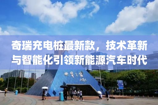 奇瑞充电桩最新款，技术革新与智能化引领新能源汽车时代