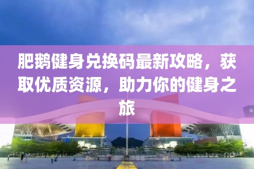 肥鹅健身兑换码最新攻略，获取优质资源，助力你的健身之旅