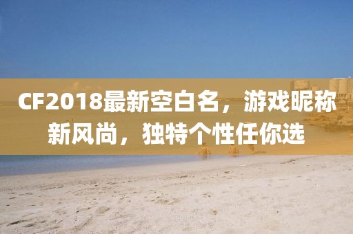 CF2018最新空白名，游戏昵称新风尚，独特个性任你选