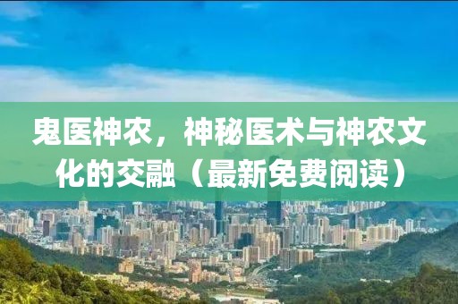 鬼医神农，神秘医术与神农文化的交融（最新免费阅读）