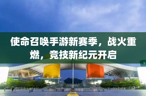 使命召唤手游新赛季，战火重燃，竞技新纪元开启