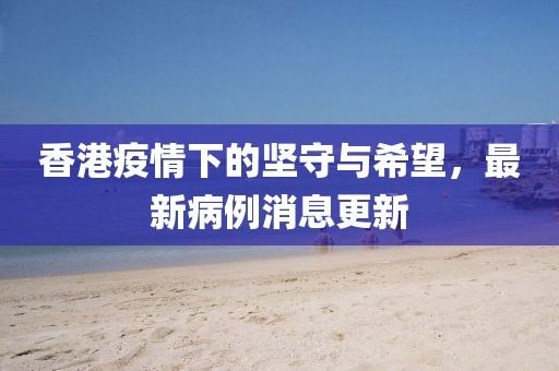 香港疫情下的坚守与希望，最新病例消息更新
