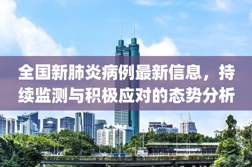 全国新肺炎病例最新信息，持续监测与积极应对的态势分析