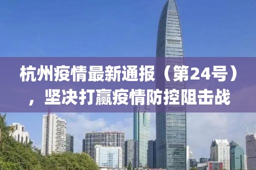 杭州疫情最新通报（第24号），坚决打赢疫情防控阻击战