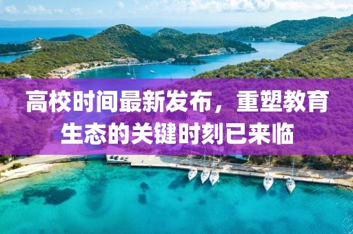 高校时间最新发布，重塑教育生态的关键时刻已来临
