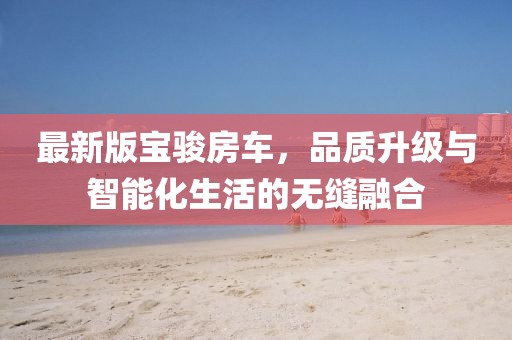 最新版宝骏房车，品质升级与智能化生活的无缝融合