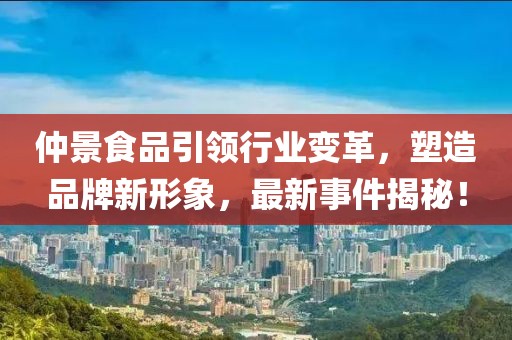 仲景食品引领行业变革，塑造品牌新形象，最新事件揭秘！