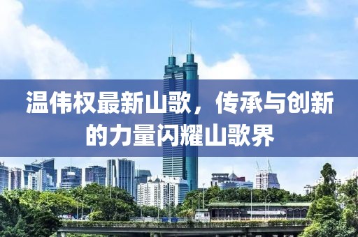 温伟权最新山歌，传承与创新的力量闪耀山歌界