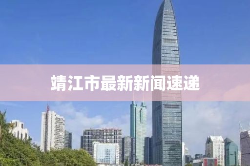 靖江市最新新闻速递
