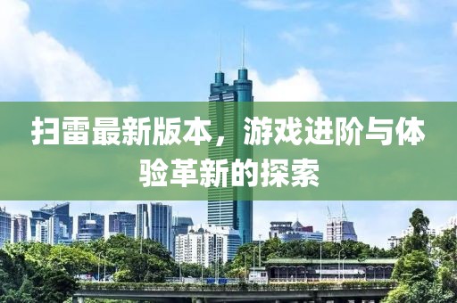 扫雷最新版本，游戏进阶与体验革新的探索