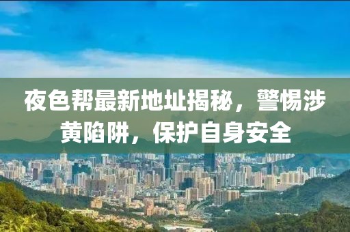 夜色帮最新地址揭秘，警惕涉黄陷阱，保护自身安全