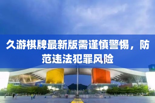 久游棋牌最新版需谨慎警惕，防范违法犯罪风险