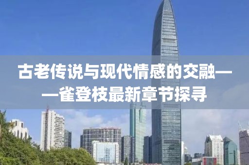 古老传说与现代情感的交融——雀登枝最新章节探寻