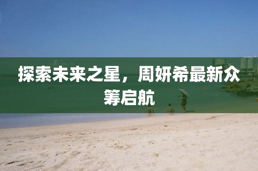 探索未来之星，周妍希最新众筹启航