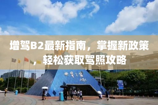 增驾B2最新指南，掌握新政策，轻松获取驾照攻略