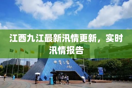 江西九江最新汛情更新，实时汛情报告