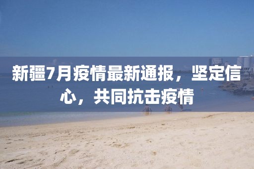 新疆7月疫情最新通报，坚定信心，共同抗击疫情