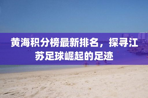 黄海积分榜最新排名，探寻江苏足球崛起的足迹