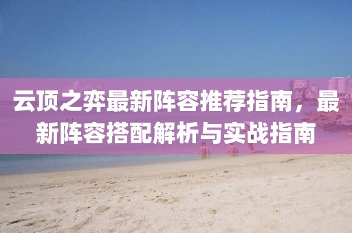 云顶之弈最新阵容推荐指南，最新阵容搭配解析与实战指南