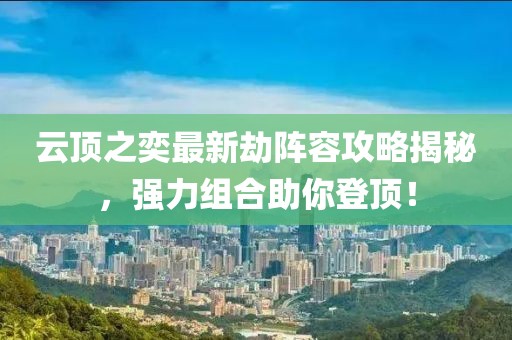云顶之奕最新劫阵容攻略揭秘，强力组合助你登顶！