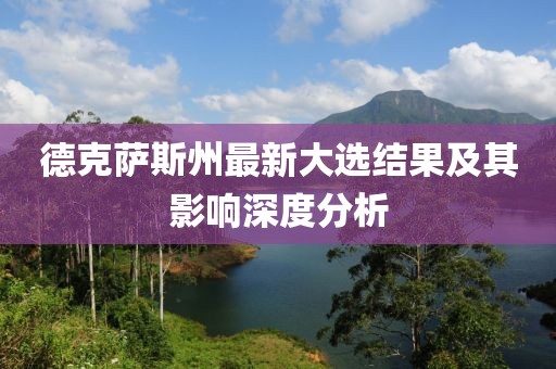德克萨斯州最新大选结果及其影响深度分析