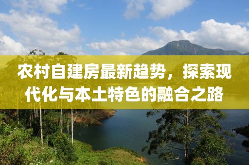 农村自建房最新趋势，探索现代化与本土特色的融合之路