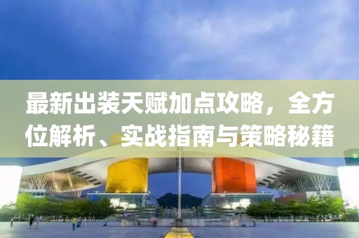 最新出装天赋加点攻略，全方位解析、实战指南与策略秘籍