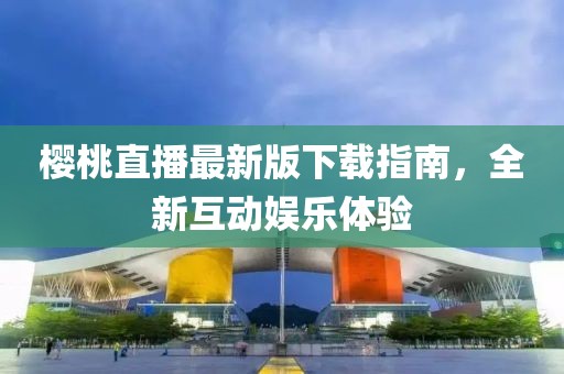 樱桃直播最新版下载指南，全新互动娱乐体验