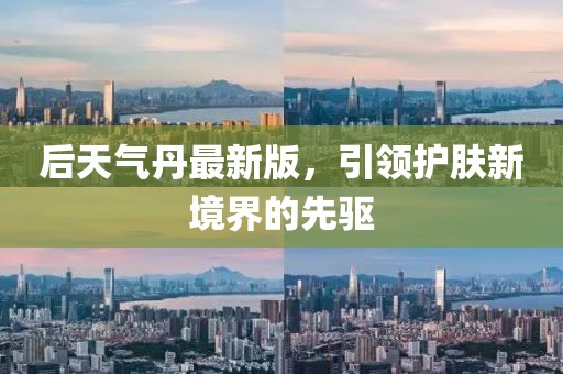 后天气丹最新版，引领护肤新境界的先驱