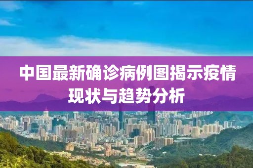 中国最新确诊病例图揭示疫情现状与趋势分析