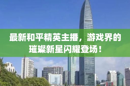 最新和平精英主播，游戏界的璀璨新星闪耀登场！