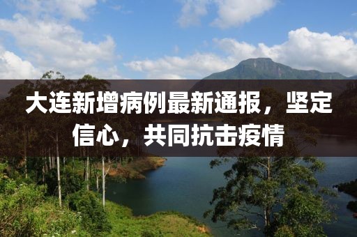 大连新增病例最新通报，坚定信心，共同抗击疫情