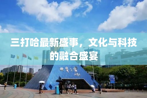 三打哈最新盛事，文化与科技的融合盛宴