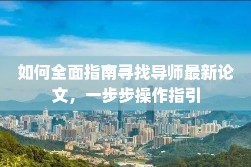 如何全面指南寻找导师最新论文，一步步操作指引