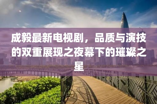 成毅最新电视剧，品质与演技的双重展现之夜幕下的璀璨之星