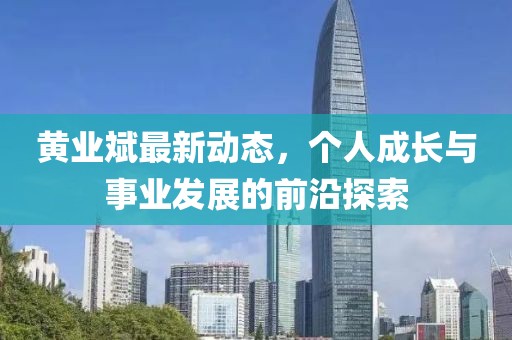 黄业斌最新动态，个人成长与事业发展的前沿探索