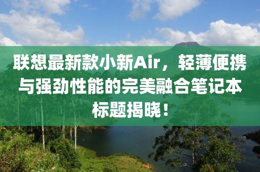 联想最新款小新Air，轻薄便携与强劲性能的完美融合笔记本标题揭晓！
