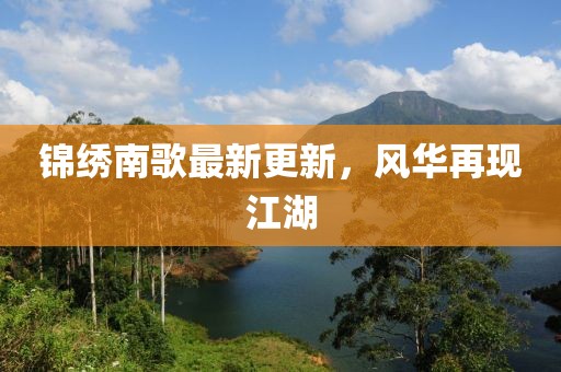 锦绣南歌最新更新，风华再现江湖